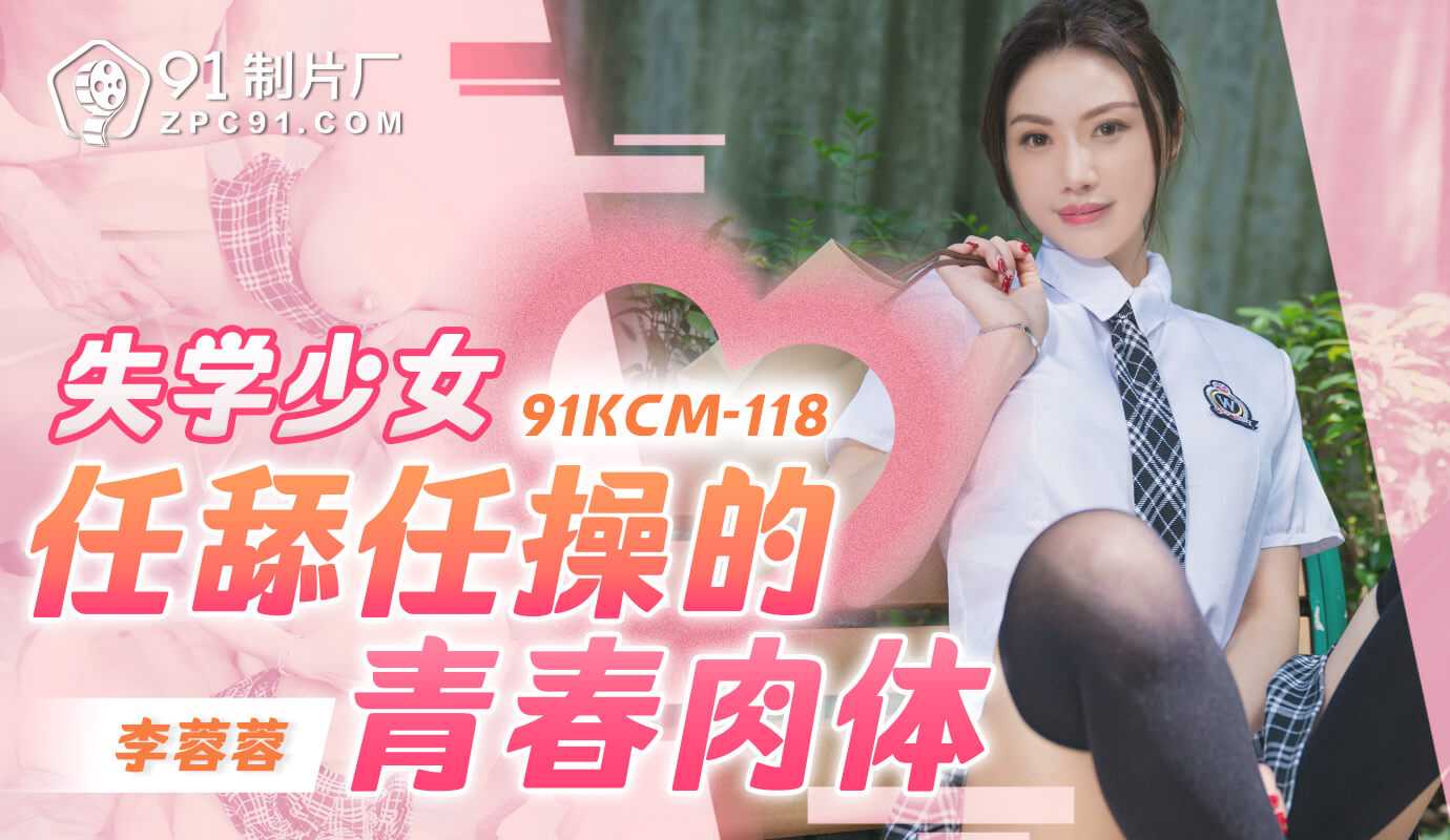 91制片厂失学少女任舔任操的青春肉体91KCM-118