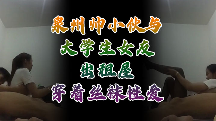 自拍流出泉州帅小伙与大学生女友出租屋穿着丝袜性爱自拍性爱视频外流