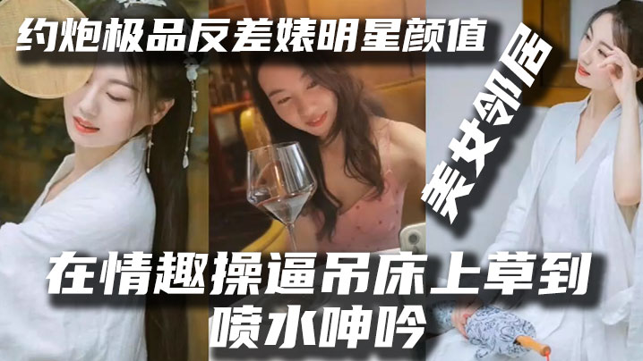 泄密流出约炮极品反差婊明星颜值美女邻居露脸在情趣操逼吊床上草到喷水呻吟