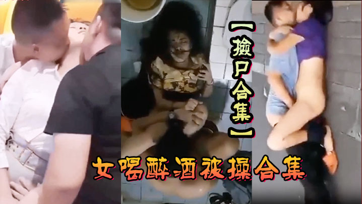 捡尸合集各种美女喝醉酒被操合集捡尸精选合集捡尸内射