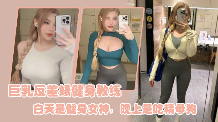 巨乳反差婊健身教练白天是健身女神晚上是吃精母狗