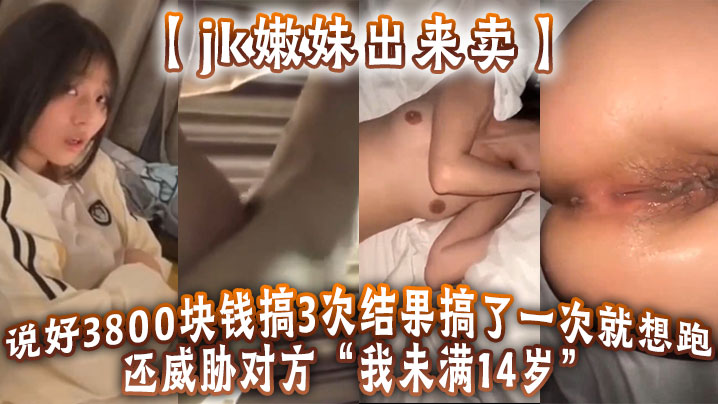 jk嫩妹出来卖说好3800块钱搞3次结果搞了一次就想跑还威胁对方我未满14岁