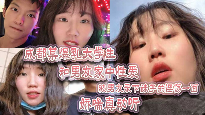 成都某.爆乳大学.生和男友家.中性爱被男友.录下妹子.的淫荡一面娇喘.真动听