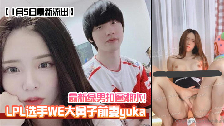 LPL选手WE大舅子前妻[yuka]最新绿男扣逼潮水！