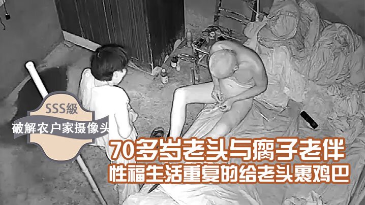 破解农户家摄像头70多岁老头与瘸子老伴的性福生活重复的给老头裹鸡巴折腾到清晨5点多操完再用