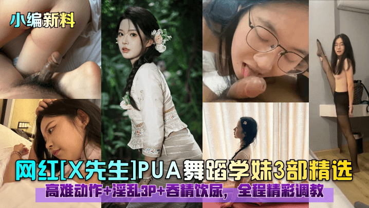 小编新料网红X先生PUA舞蹈学妹3部精选高难动作淫乱3P吞精饮尿全程精彩调教