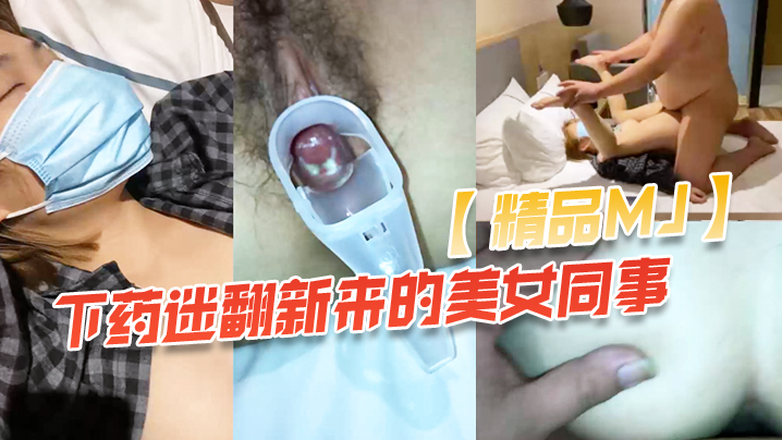 精品MJ同事聚餐下药迷翻新来的美女同事带回酒店啪啪啪