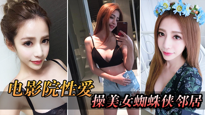 电影院自拍电影院操美女蜘蛛侠邻居_被漂亮小姐姐发现好刺激