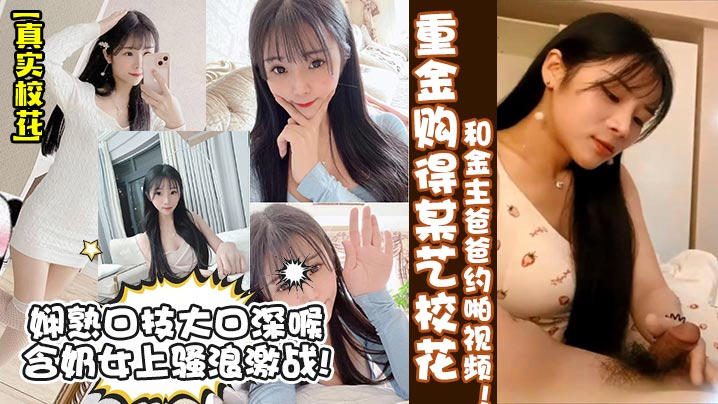 重金购得某艺校花和金主爸爸约啪视频娴熟口技大口深喉含奶女上骚浪激战!