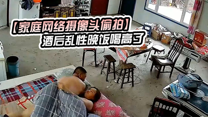 家庭网络摄像头偷拍酒后乱性晚饭喝高了和邻居嫂子睡一块早上起来干完炮寻思如何脱身