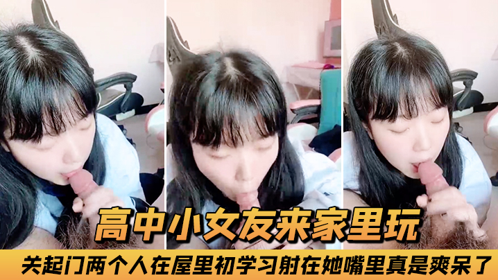 高中小.女友来家.里玩关起门.两个.人在屋里.初学.习射.在她嘴里.真是爽.呆了