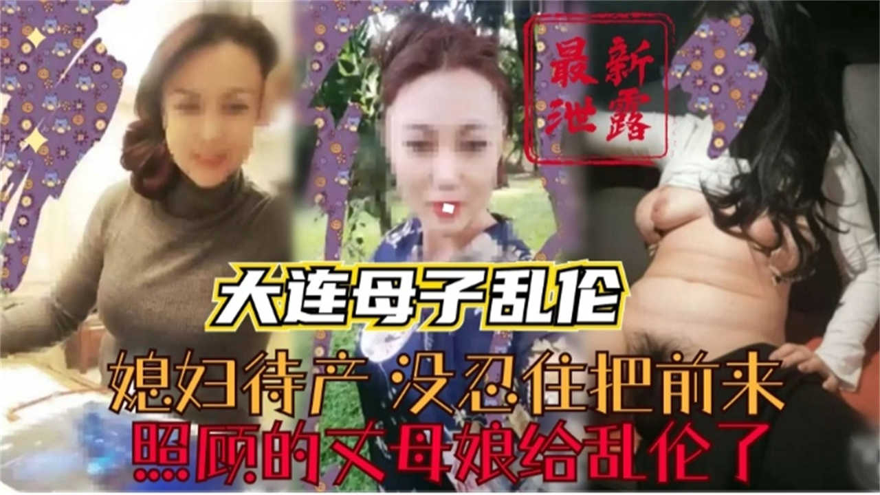 大连母子乱伦媳妇待产没忍住把照顾的丈母娘乱伦了