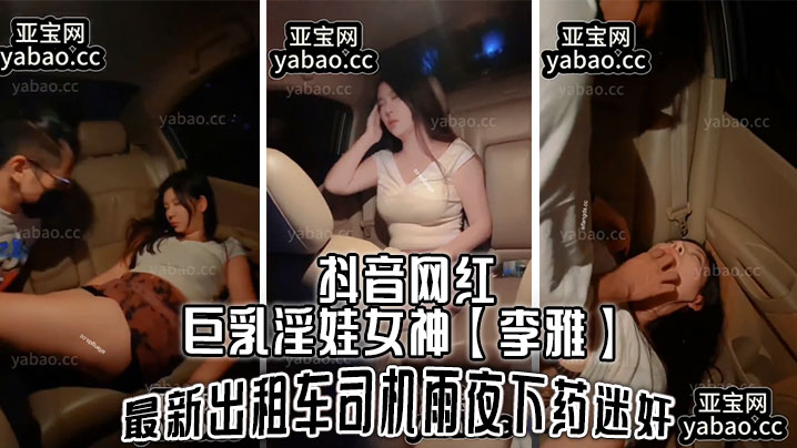 抖音网红巨乳淫娃女神李雅最新出租车司机雨夜下药迷J肆意玩弄