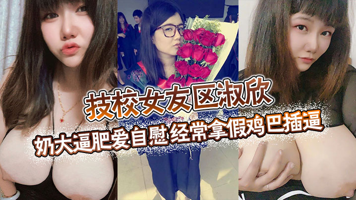 技校女友区淑欣奶大逼肥爱自慰经常拿假鸡巴插逼骚母狗一条 技校女友区淑欣奶大逼肥爱自慰经常拿假鸡巴插逼骚母狗一条