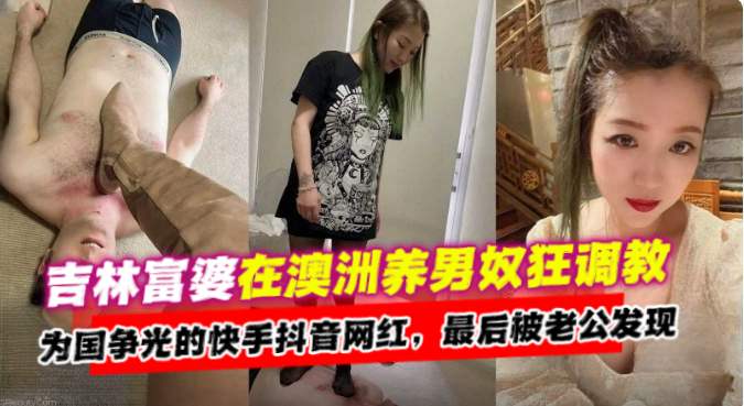 吉林富婆在澳洲养男奴调教为国争光的快手抖音网红最后被老公发现了