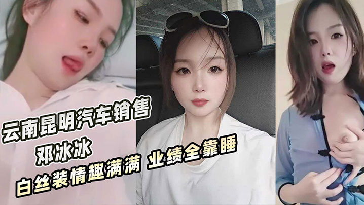 云南昆明美女汽车销售邓冰冰被老板包养视频泄密白丝JK装情趣满满无套抽插淫叫不断