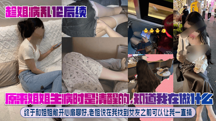 【趁姐病乱伦后续】原来姐姐生病时是清醒的，知道我在做什么！终于和姐姐敞开心扉聊好，老姐说在我找到女友之前可以让我一直操！封面图