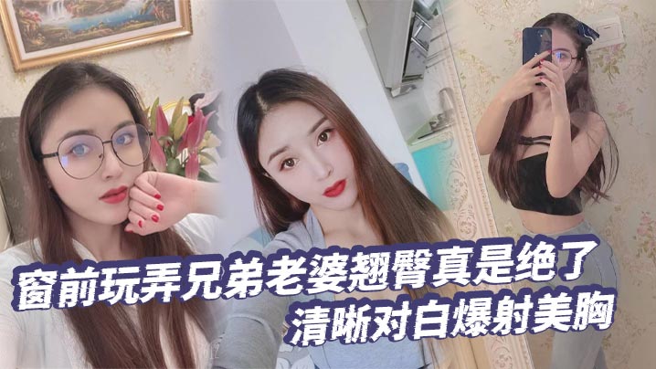 【绿帽奴】窗前玩弄兄弟老婆翘臀真是绝了清晰对白爆射美胸每次加速她下面都会夹的很紧给她老公打电话的时候就夹的更紧了<script src=