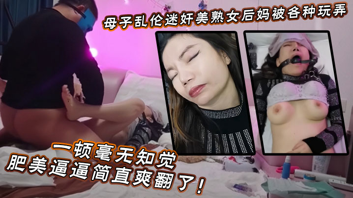 【母子乱伦】迷奸美熟女后妈被各种玩弄狂艹一顿毫无知觉，肥美逼逼简直爽翻了！