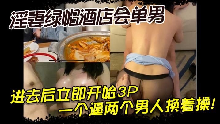 淫妻绿帽酒店会单男进去后立即开始3P一个逼两个男人换着操