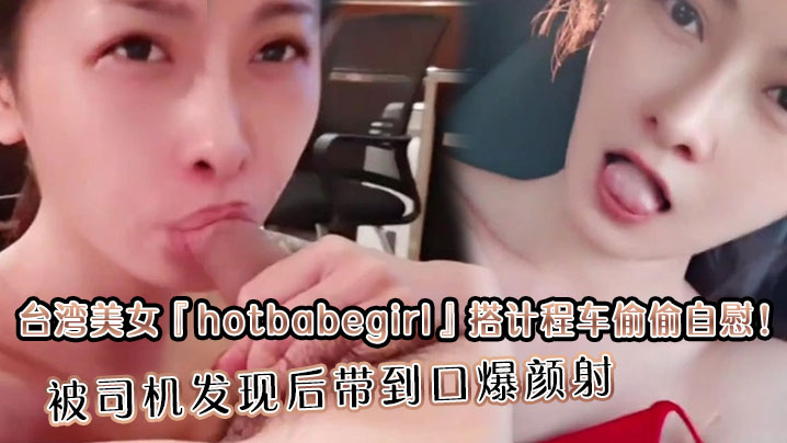 台湾美女『hotbabegirl』搭计程车偷偷自慰！被司机发现后带到口爆颜射 长得超正点又够骚眼神迷离封面图