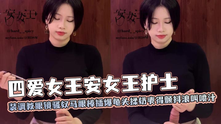 (九区)四爱女王安女王护士装调教眼镜骚奴马眼棒插爆龟头揉奶爽得颤抖浪叫喷汁