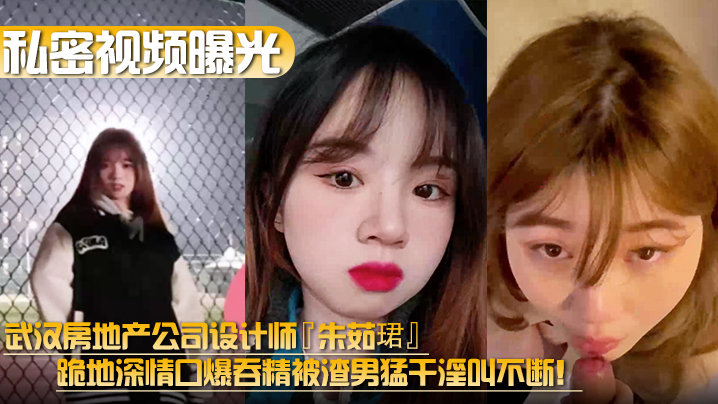 (九区)【私密视频曝光】武汉房地产公司设计师『朱茹珺』跪地深情口爆吞精被渣男猛干淫叫不断