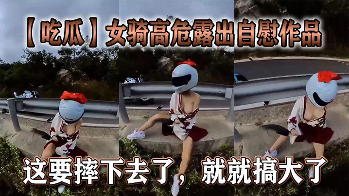 (九区)【吃瓜】女骑高危露出自慰作品，这要摔下去了，就就搞大了。